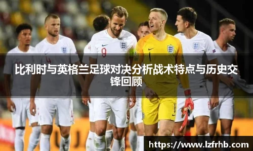 比利时与英格兰足球对决分析战术特点与历史交锋回顾