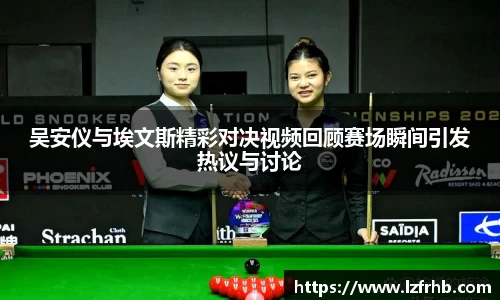 吴安仪与埃文斯精彩对决视频回顾赛场瞬间引发热议与讨论