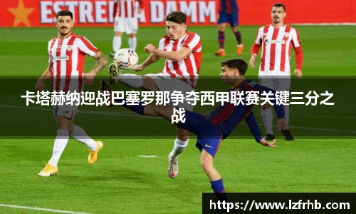 卡塔赫纳迎战巴塞罗那争夺西甲联赛关键三分之战