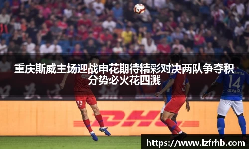 重庆斯威主场迎战申花期待精彩对决两队争夺积分势必火花四溅