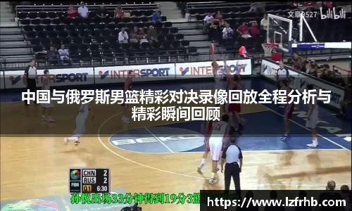 中国与俄罗斯男篮精彩对决录像回放全程分析与精彩瞬间回顾