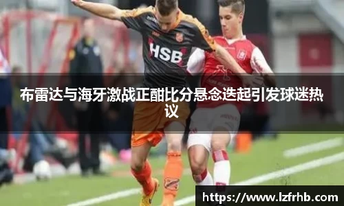 布雷达与海牙激战正酣比分悬念迭起引发球迷热议