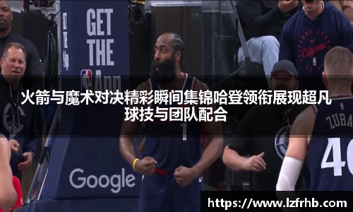 火箭与魔术对决精彩瞬间集锦哈登领衔展现超凡球技与团队配合