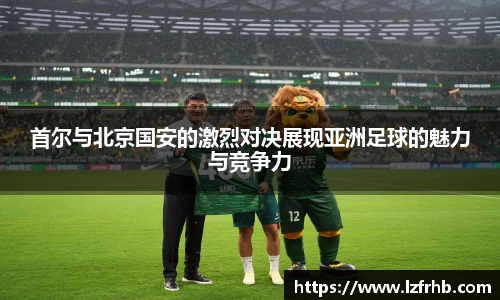 首尔与北京国安的激烈对决展现亚洲足球的魅力与竞争力