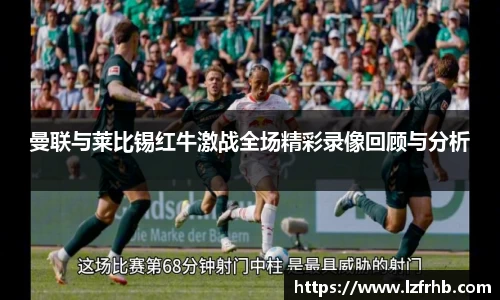 曼联与莱比锡红牛激战全场精彩录像回顾与分析