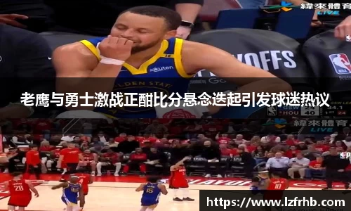老鹰与勇士激战正酣比分悬念迭起引发球迷热议