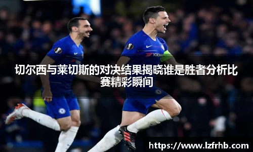 切尔西与莱切斯的对决结果揭晓谁是胜者分析比赛精彩瞬间