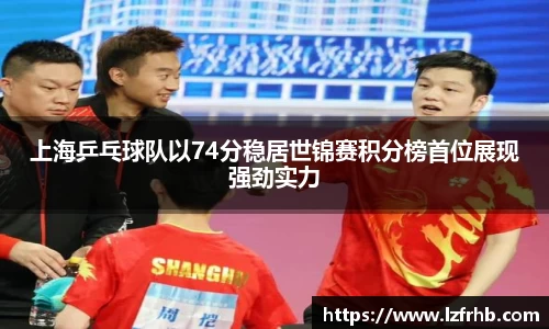 上海乒乓球队以74分稳居世锦赛积分榜首位展现强劲实力