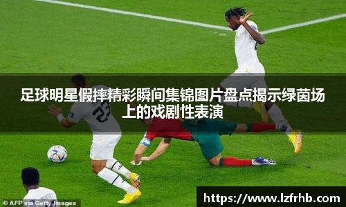 足球明星假摔精彩瞬间集锦图片盘点揭示绿茵场上的戏剧性表演