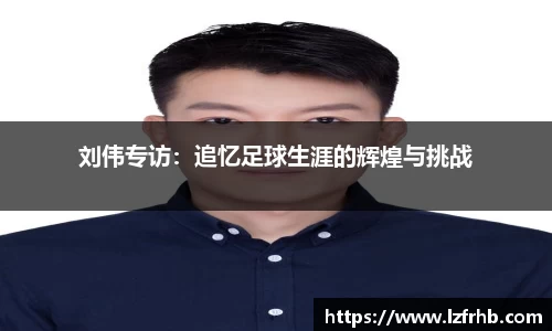 刘伟专访：追忆足球生涯的辉煌与挑战