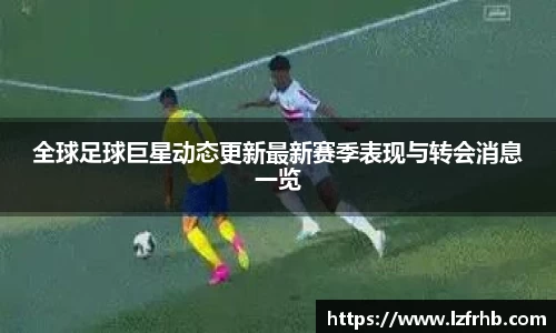 全球足球巨星动态更新最新赛季表现与转会消息一览