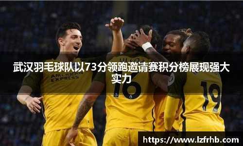 武汉羽毛球队以73分领跑邀请赛积分榜展现强大实力