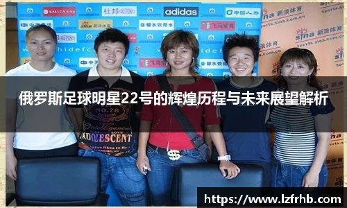 俄罗斯足球明星22号的辉煌历程与未来展望解析