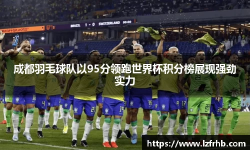 成都羽毛球队以95分领跑世界杯积分榜展现强劲实力