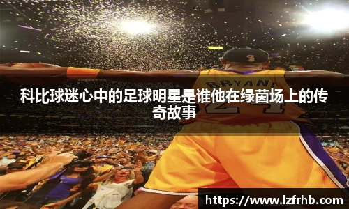 科比球迷心中的足球明星是谁他在绿茵场上的传奇故事