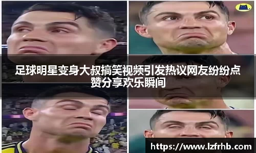 足球明星变身大叔搞笑视频引发热议网友纷纷点赞分享欢乐瞬间