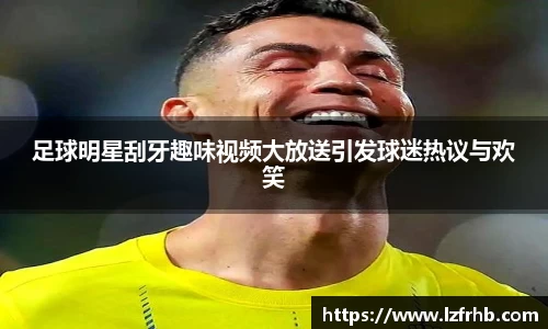 足球明星刮牙趣味视频大放送引发球迷热议与欢笑