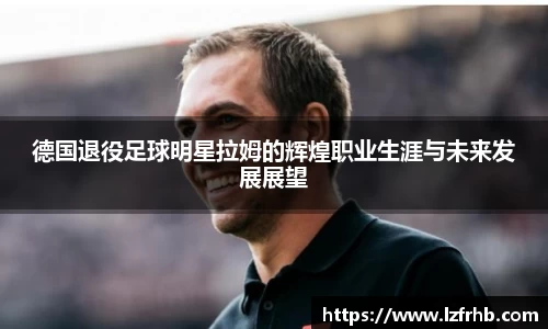 德国退役足球明星拉姆的辉煌职业生涯与未来发展展望