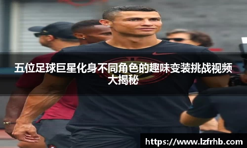 五位足球巨星化身不同角色的趣味变装挑战视频大揭秘